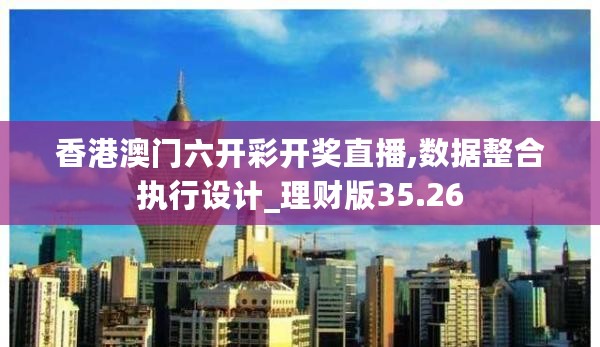 香港澳门六开彩开奖直播,数据整合执行设计_理财版35.26