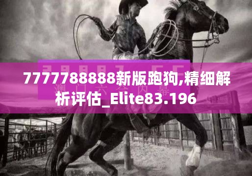 7777788888新版跑狗,精细解析评估_Elite83.196