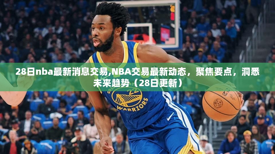 NBA交易最新动态聚焦，洞悉未来趋势（28日更新消息汇总）