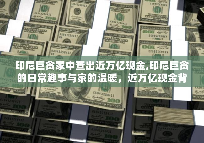 印尼巨贪家中惊现金牛，近万亿现金揭示亲情与友情的纠葛日常趣事与家的温暖时光