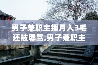 男子兼职主播月入三毛却在大自然美景中寻内心宁静之旅，逆境中的自我探索之路