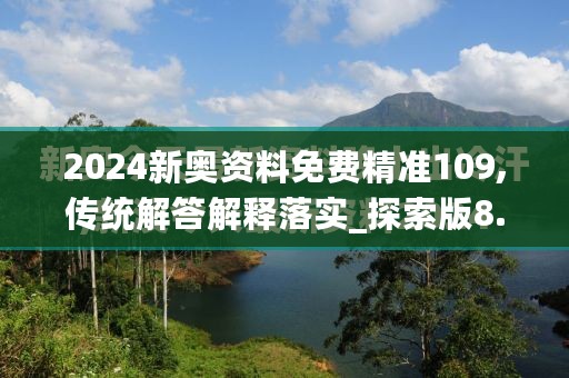 2024新奥资料免费精准109,传统解答解释落实_探索版8.751