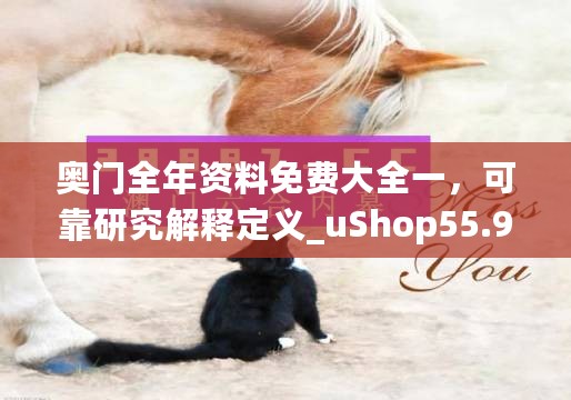 奥门全年资料免费大全一，可靠研究解释定义_uShop55.941