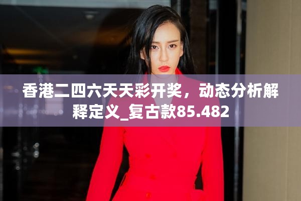 香港二四六天天彩开奖，动态分析解释定义_复古款85.482