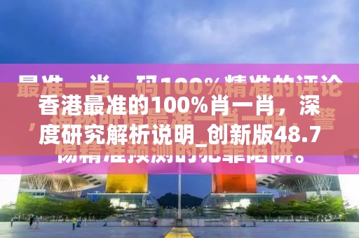 香港最准的100%肖一肖，深度研究解析说明_创新版48.795