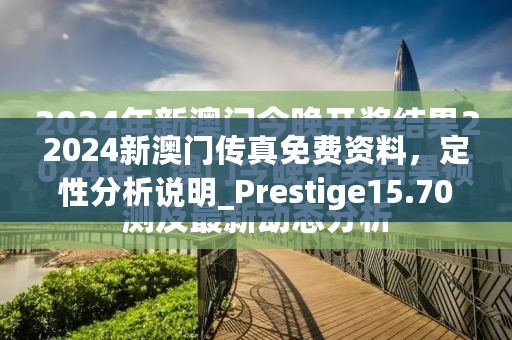 2024新澳门传真免费资料，定性分析说明_Prestige15.709