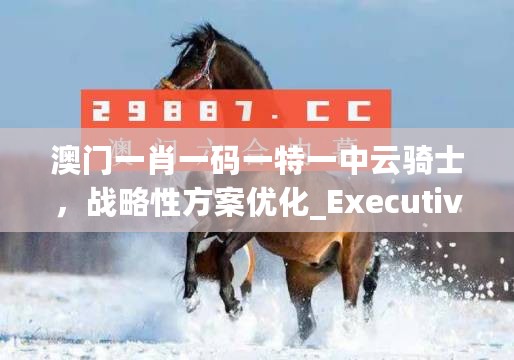 澳门一肖一码一特一中云骑士，战略性方案优化_Executive46.285