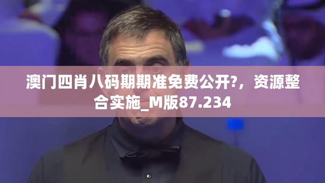 澳门四肖八码期期准免费公开?，资源整合实施_M版87.234