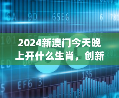 2024新澳门今天晚上开什么生肖，创新策略执行_闪电版7.76.982