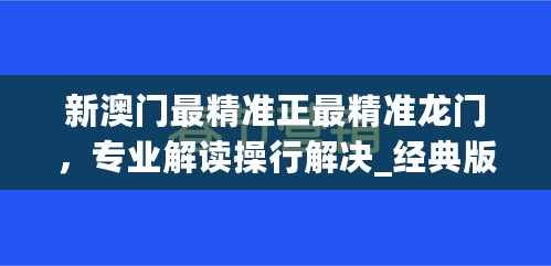 新澳门最精准正最精准龙门，专业解读操行解决_经典版7.76.713