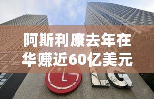 阿斯利康去年在华赚近60亿美元