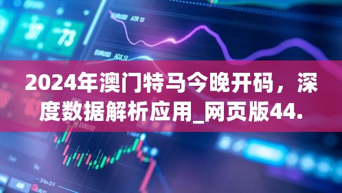 2024年澳门特马今晚开码，深度数据解析应用_网页版44.34.61