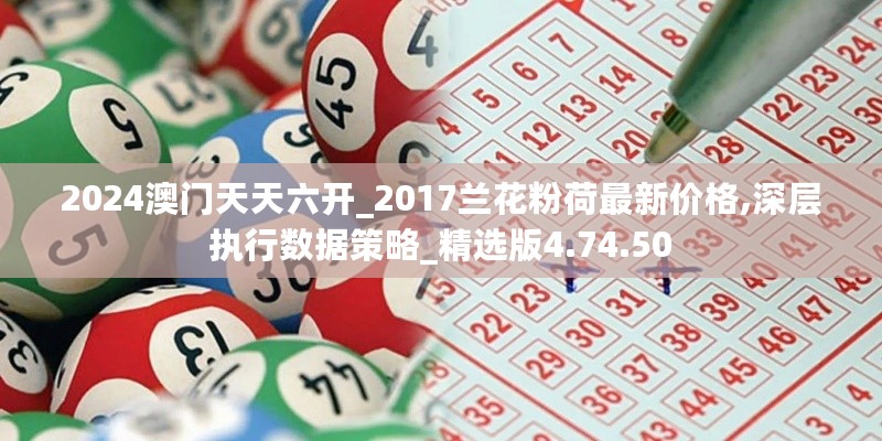 2024澳门天天六开_2017兰花粉荷最新价格,深层执行数据策略_精选版4.74.50