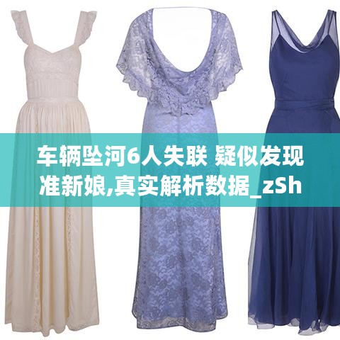 车辆坠河6人失联 疑似发现准新娘,真实解析数据_zShop5.70.89