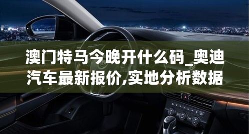 澳门特马今晚开什么码_奥迪汽车最新报价,实地分析数据应用_增强版7.12.83