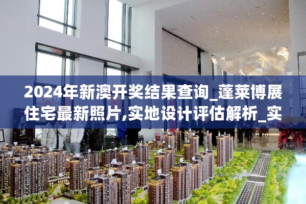 2024年新澳开奖结果查询_蓬莱博展住宅最新照片,实地设计评估解析_实时反馈2.75.60