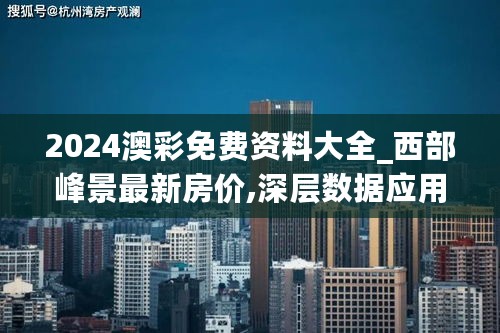 2024澳彩免费资料大全_西部峰景最新房价,深层数据应用执行_盈利模型9.72.86