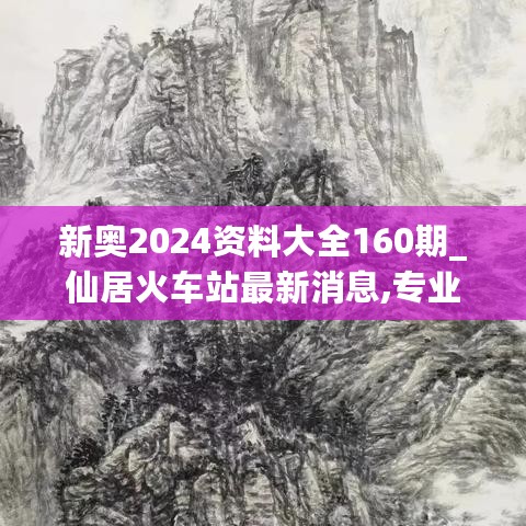 新奥2024资料大全160期_仙居火车站最新消息,专业研究解析说明_感知版5.33.88