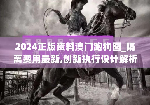 2024正版资料澳门跑狗图_隔离费用最新,创新执行设计解析_自定义7.14.66