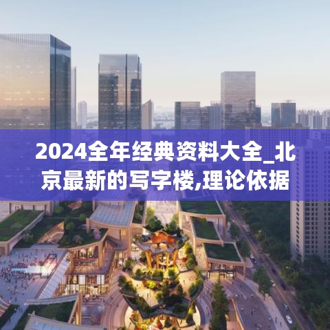 2024全年经典资料大全_北京最新的写字楼,理论依据解释定义_网络连接5.11.48