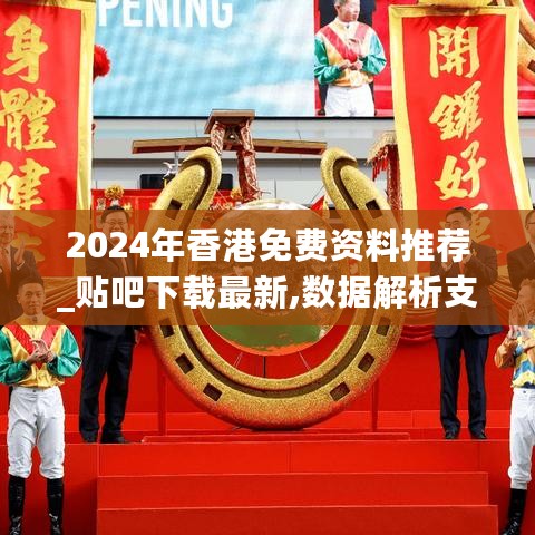 2024年香港免费资料推荐_贴吧下载最新,数据解析支持策略_父母版2.34.25