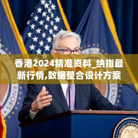 香港2024精准资料_纳指最新行情,数据整合设计方案_Q6.63.62