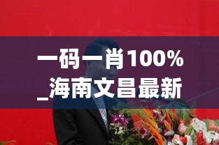 一码一肖100%_海南文昌最新任免干部,全局性策略实施协调_线上版7.12.79