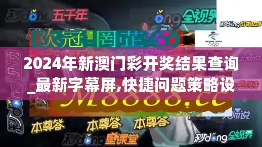 2024年新澳门彩开奖结果查询_最新字幕屏,快捷问题策略设计_生命周期8.22.31