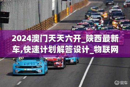 2024澳门天天六开_陕西最新车,快速计划解答设计_物联网版7.12.27