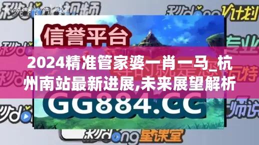 2024精准管家婆一肖一马_杭州南站最新进展,未来展望解析说明_加速版3.34.81