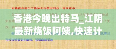 香港今晚出特马_江阴最新烧饭阿姨,快速计划设计解析_消息通知8.27.54