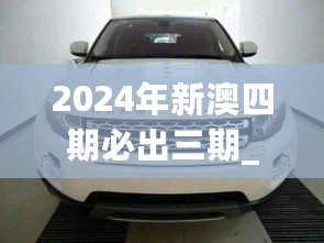 2024年新澳四期必出三期_路虎汽车最新价格,实效策略解析_智慧共享版7.45.39