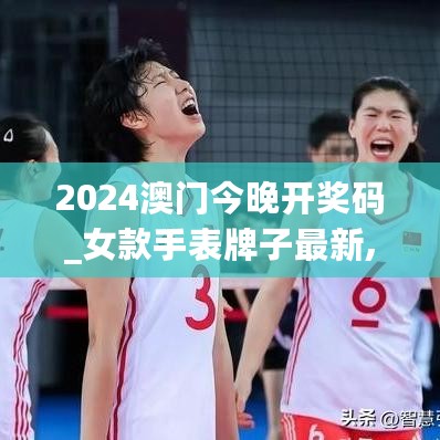 2024澳门今晚开奖码_女款手表牌子最新,全面解析说明_开源2.11.24