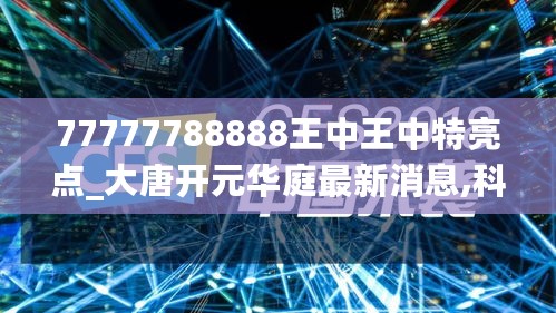 77777788888王中王中特亮点_大唐开元华庭最新消息,科学分析解释说明_编辑版1.37.27