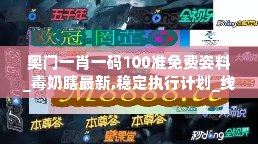 奥门一肖一码100准免费姿料_毒奶瞎最新,稳定执行计划_线上版1.21.84