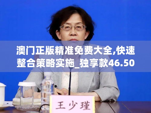 澳门正版精准免费大全,快速整合策略实施_独享款46.501