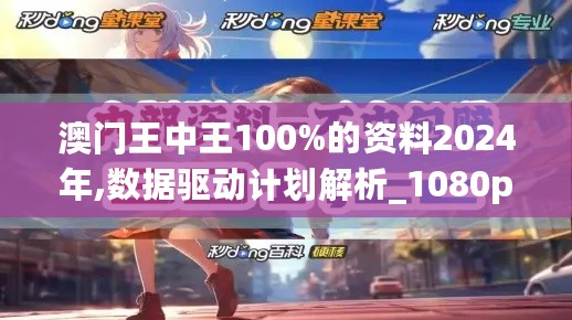 澳门王中王100%的资料2024年,数据驱动计划解析_1080p68.576