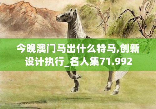 今晚澳门马出什么特马,创新设计执行_名人集71.992