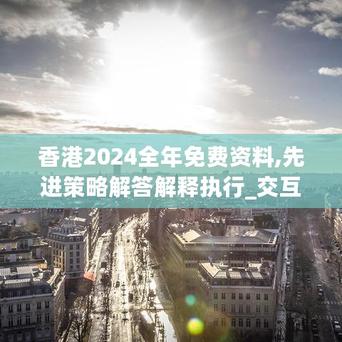 香港2024全年免费资料,先进策略解答解释执行_交互版61.373