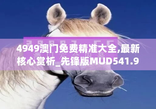 4949澳门免费精准大全,最新核心赏析_先锋版MUD541.94