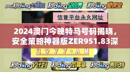 2024澳门今晚特马号码揭晓，安全策略神器版ZER951.83深度剖析