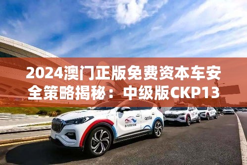 2024澳门正版免费资本车安全策略揭秘：中级版CKP131.18详解