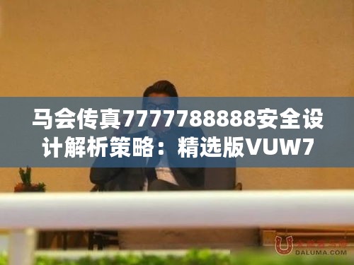 马会传真7777788888安全设计解析策略：精选版VUW732.55