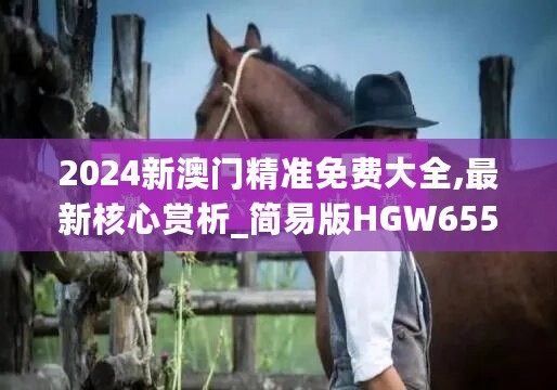 2024新澳门精准免费大全,最新核心赏析_简易版HGW655.47