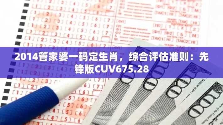 2014管家婆一码定生肖，综合评估准则：先锋版CUV675.28