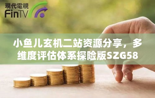 小鱼儿玄机二站资源分享，多维度评估体系探险版SZG583.84