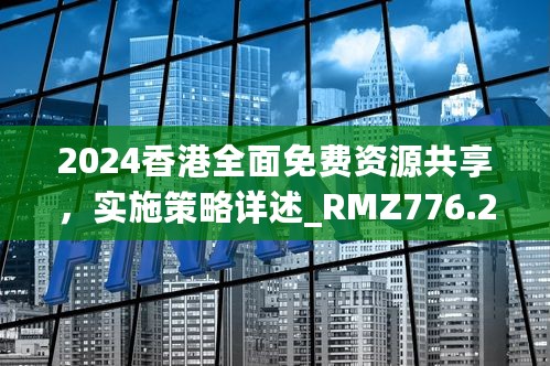 2024香港全面免费资源共享，实施策略详述_RMZ776.24版