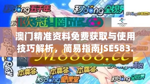 澳门精准资料免费获取与使用技巧解析，简易指南JSE583.31