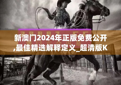 新澳门2024年正版免费公开,最佳精选解释定义_超清版KQV568.32