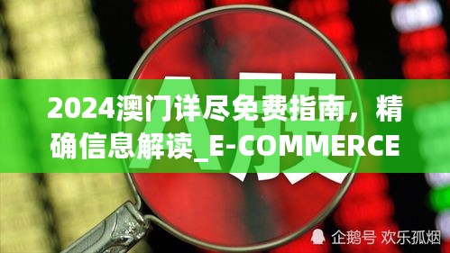 2024澳门详尽免费指南，精确信息解读_E-COMMERCE版NEG208.55